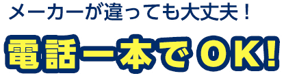 メーカーが違っても大丈夫!電話一本でOK!