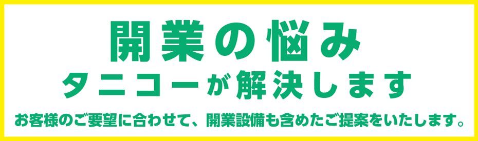 開業の悩みタニコーが解決します　お客様のご要望に合わせて、開業設備も含めたご提案をいたします。