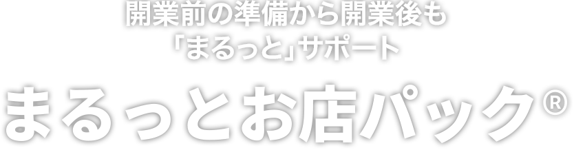 業前の準備から開業後も「まるっと」サポート まるっとお店パック®