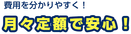 費用を分かりやすく！月々定額で安心！