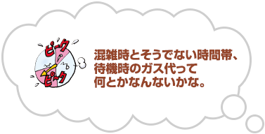 混雑時とそうでない時間帯、待機時のガス代って何とかなんないかな。